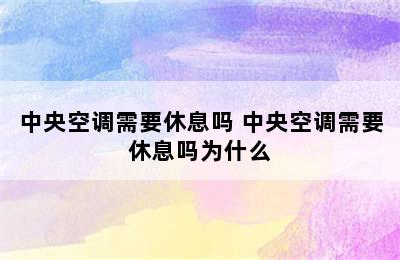 中央空调需要休息吗 中央空调需要休息吗为什么